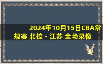 2024年10月15日CBA常规赛 北控 - 江苏 全场录像